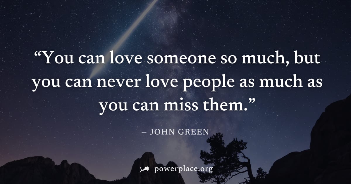 "You can love someone so much, but you can never love people as much as you can miss them." — John Green