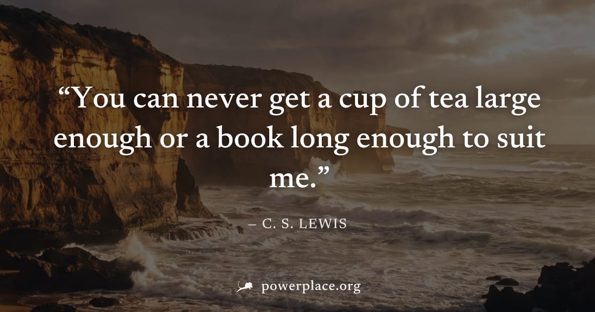 "You can never get a cup of tea large enough or a book long enough to suit me." — C. S. Lewis
