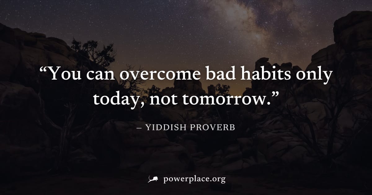 "You can overcome bad habits only today, not tomorrow." — Yiddish Proverb