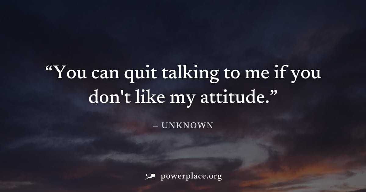 "You can quit talking to me if you don't like my attitude." — Unknown