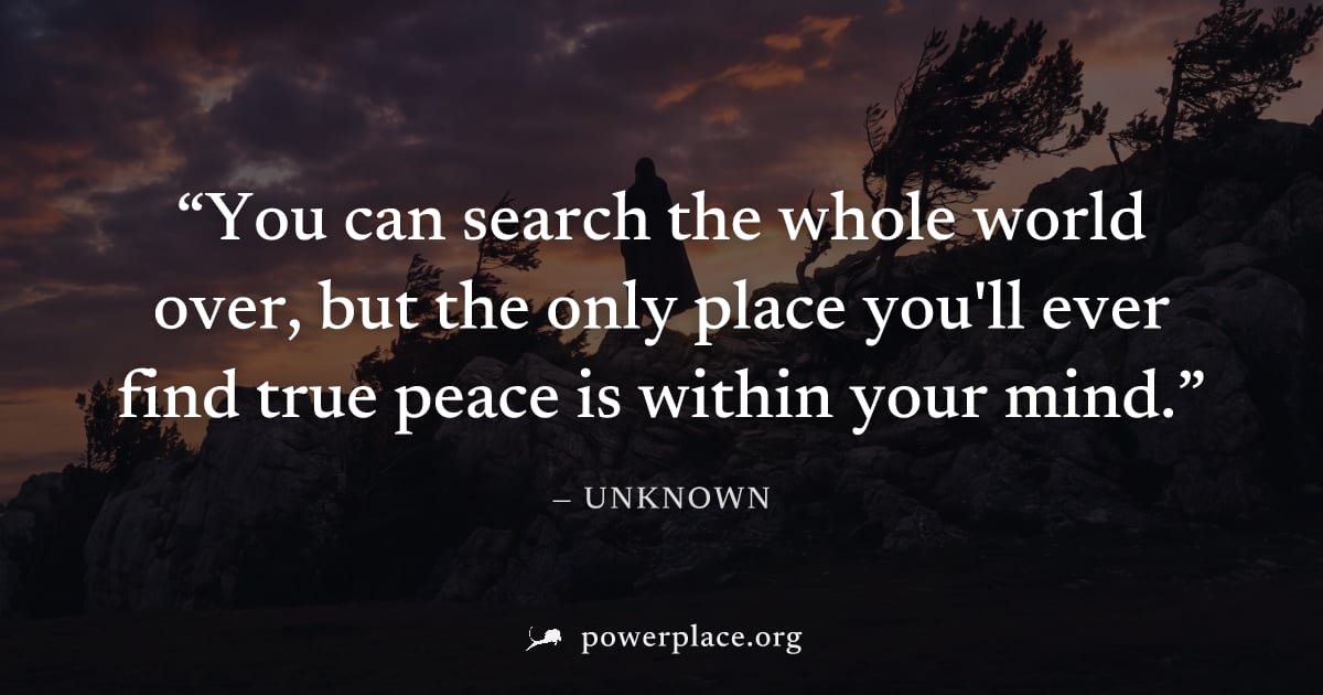 "You can search the whole world over, but the only place you'll ever find true peace is within your mind." — Unknown