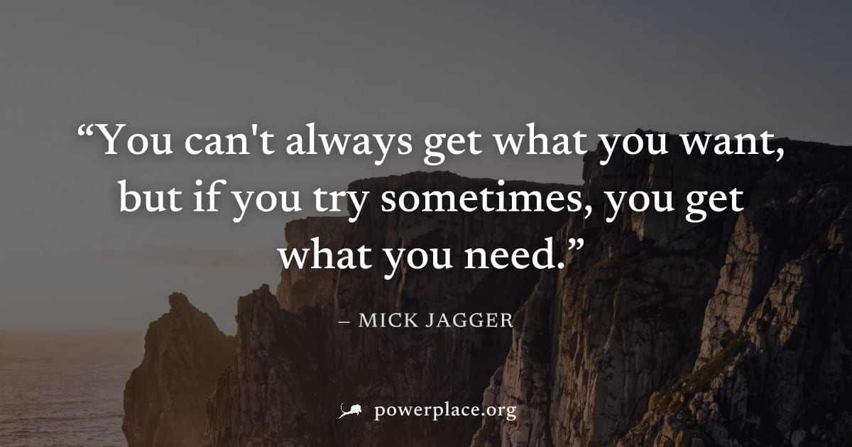 "You can't always get what you want, but if you try sometimes, you get what you need." — Mick Jagger
