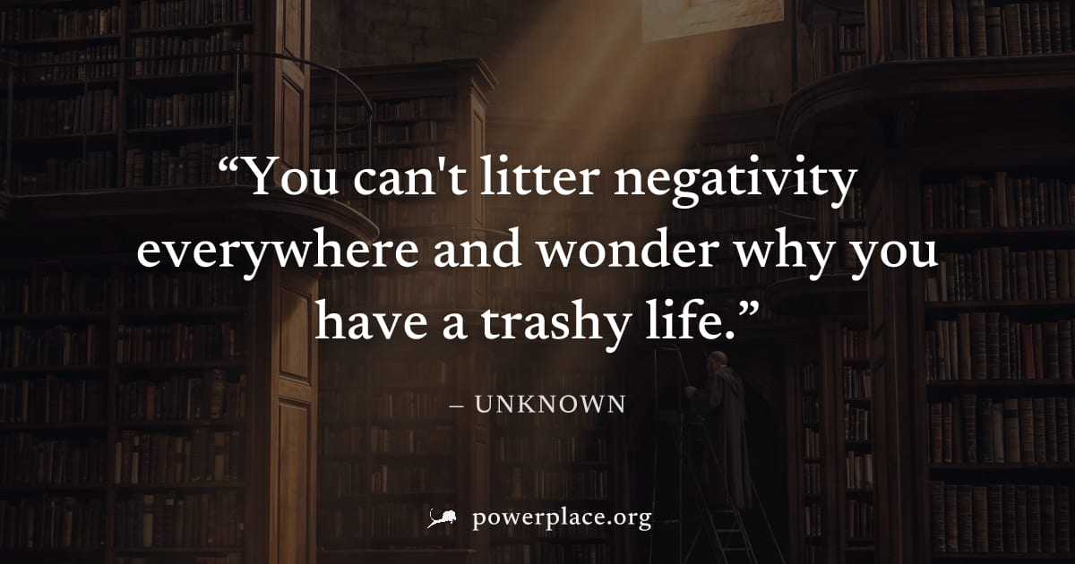 "You can't litter negativity everywhere and wonder why you have a trashy life." — Unknown