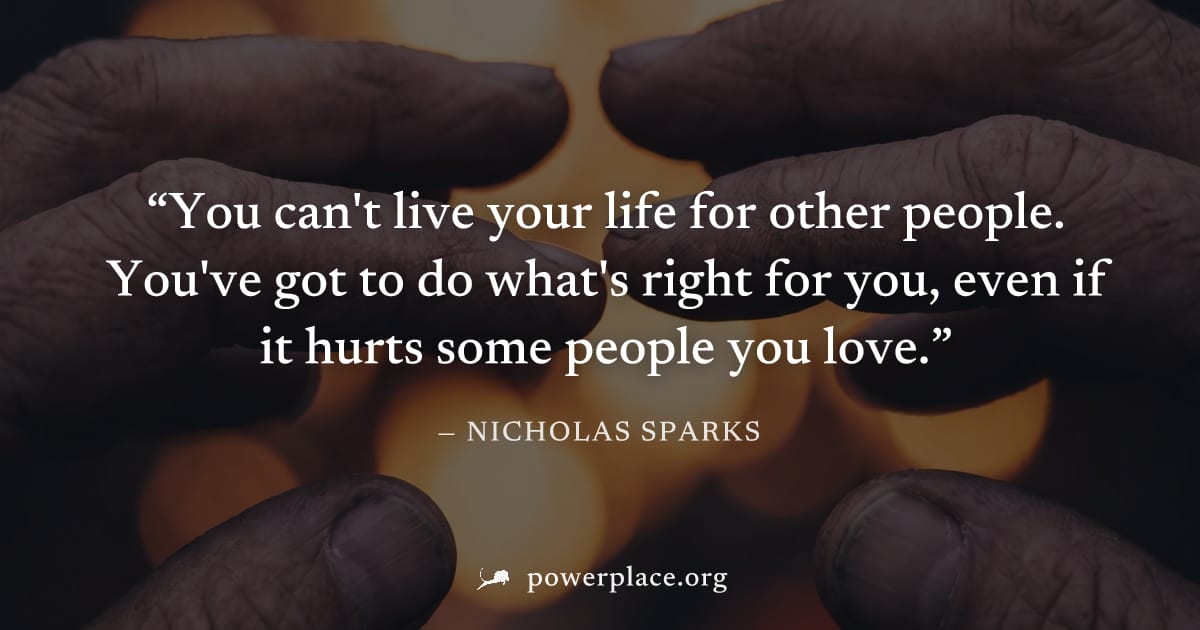 "You can't live your life for other people. You've got to do what's right for you, even if it hurts some people you love." — Nicholas Sparks