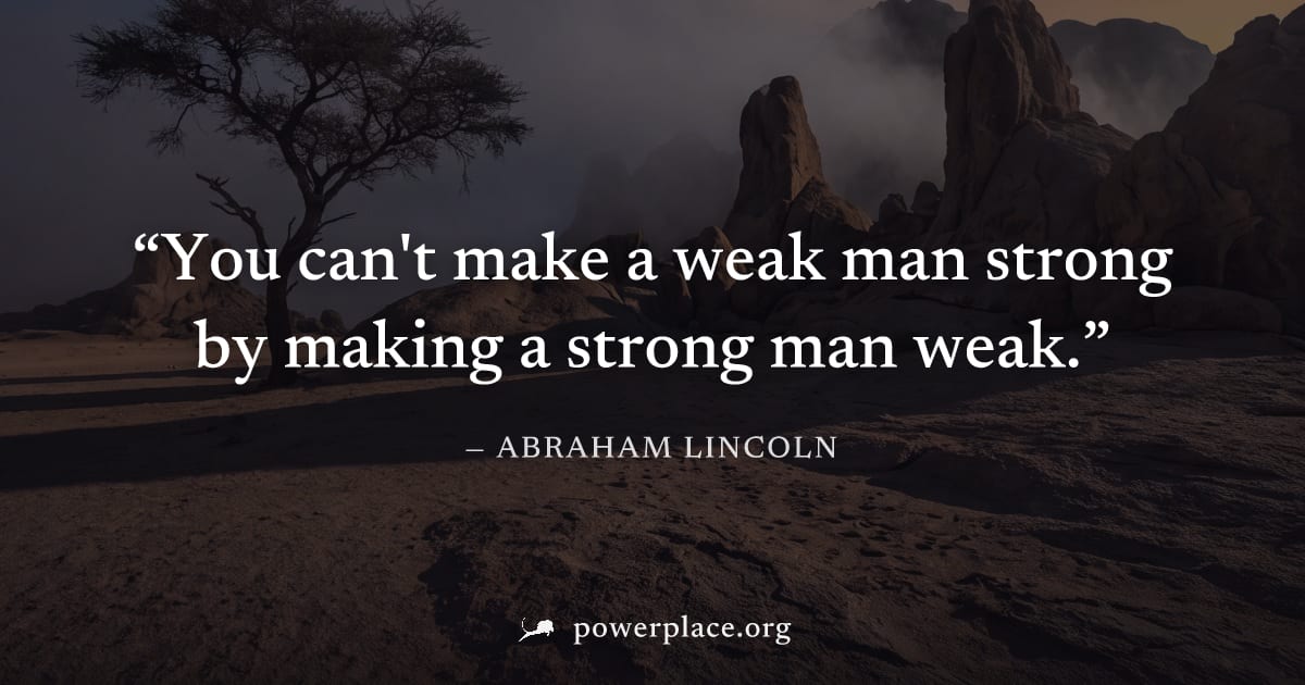 "You can't make a weak man strong by making a strong man weak." — Abraham Lincoln