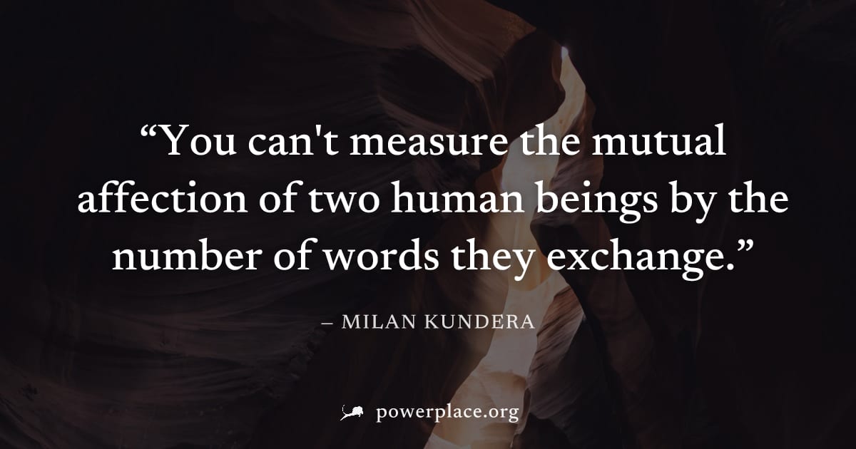 "You can't measure the mutual affection of two human beings by the number of words they exchange." — Milan Kundera