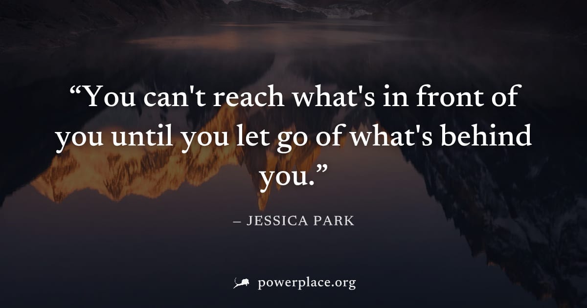 "You can't reach what's in front of you until you let go of what's behind you." — Jessica Park