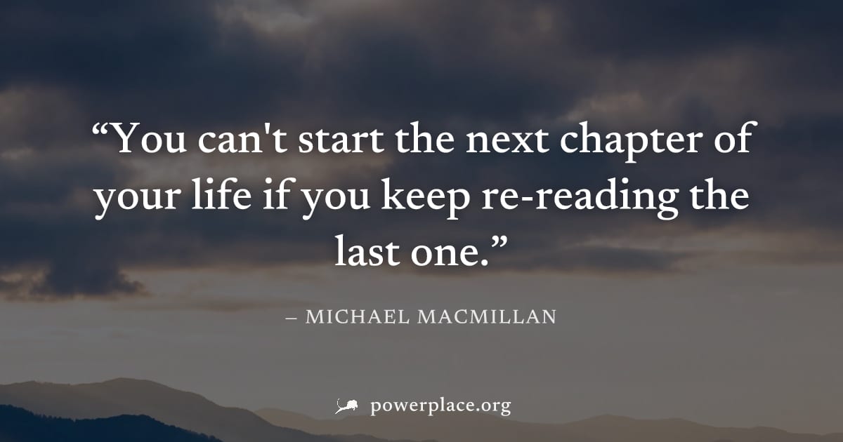 "You can't start the next chapter of your life if you keep re-reading the last one." — Michael MacMillan