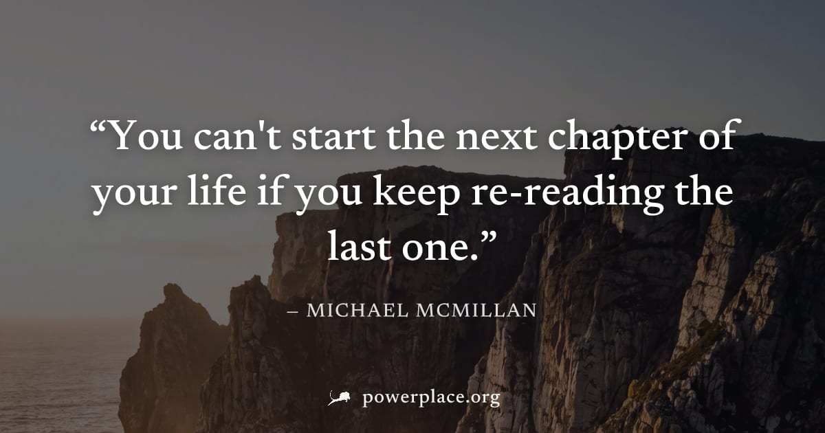 "You can't start the next chapter of your life if you keep re-reading the last one." — Michael McMillan