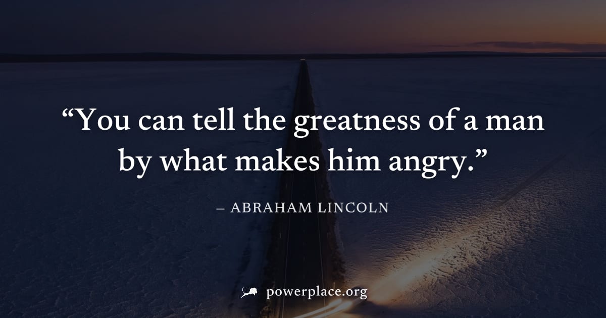 "You can tell the greatness of a man by what makes him angry." — Abraham Lincoln