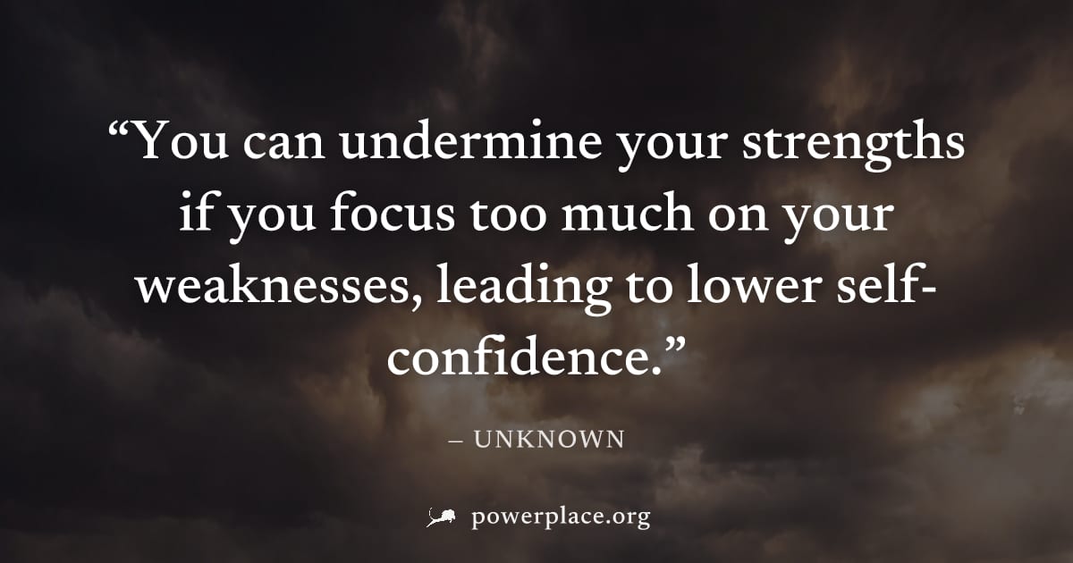 "You can undermine your strengths if you focus too much on your weaknesses, leading to lower self-confidence." — Unknown
