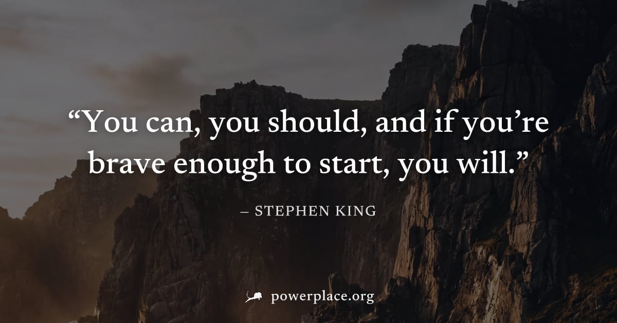 "You can, you should, and if you’re brave enough to start, you will." — Stephen King