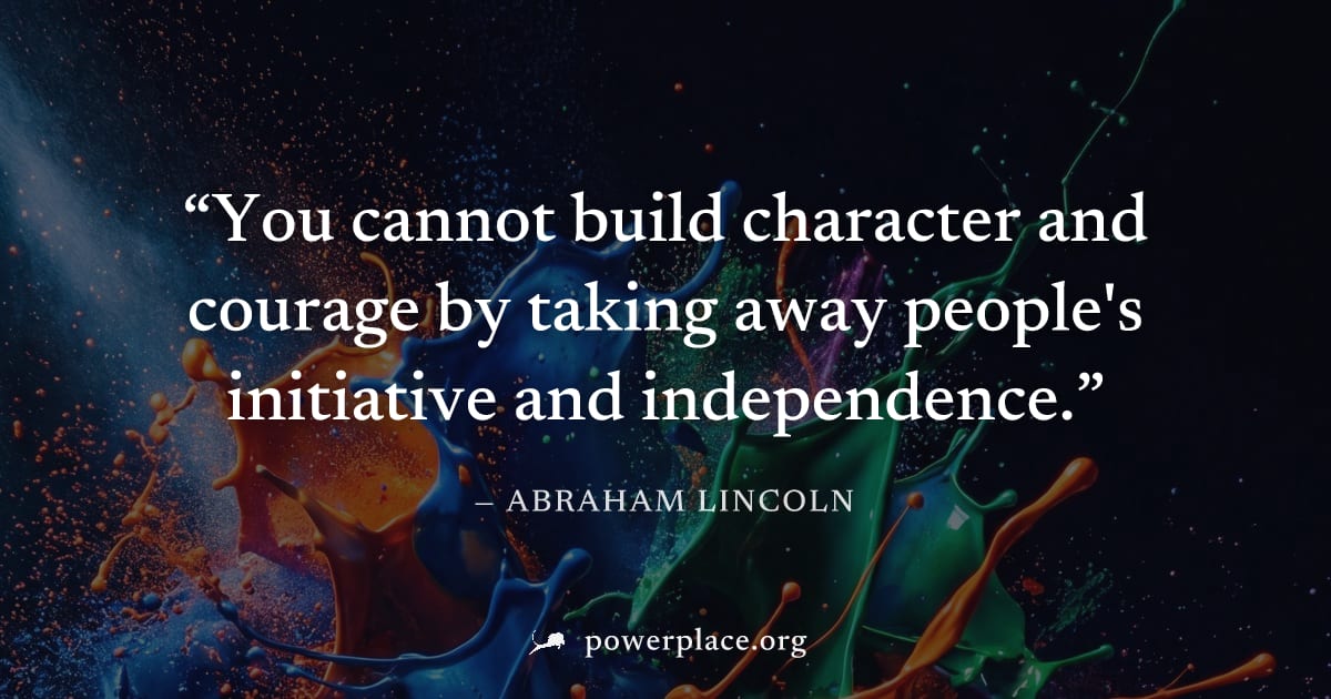 "You cannot build character and courage by taking away people's initiative and independence." — Abraham Lincoln