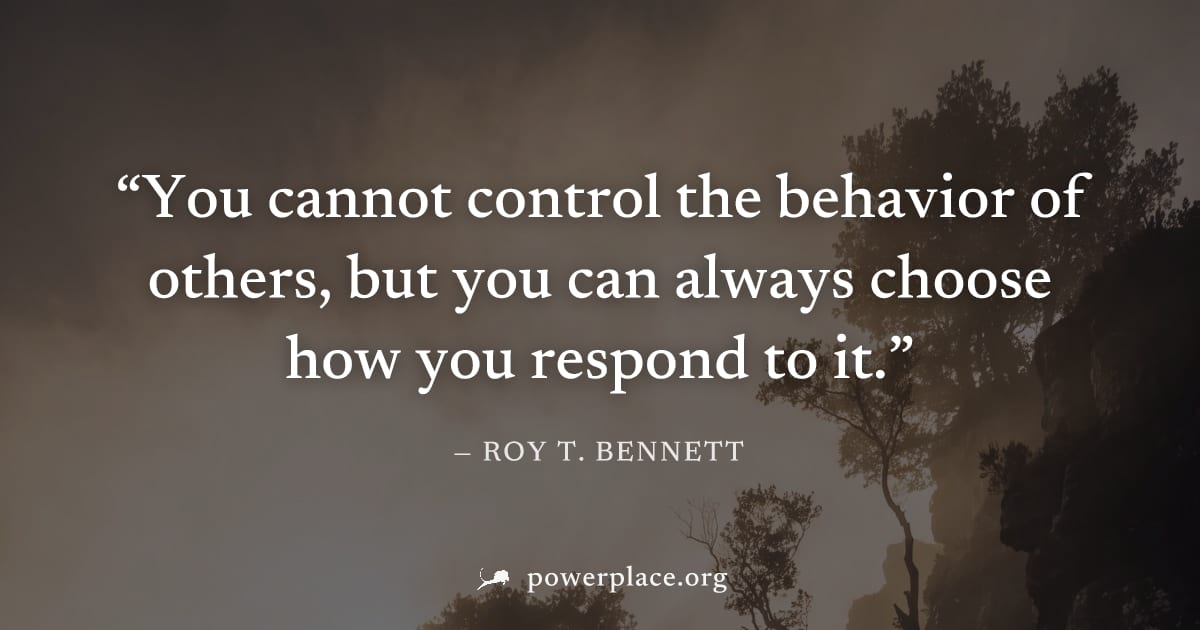 "You cannot control the behavior of others, but you can always choose how you respond to it." — Roy T. Bennett