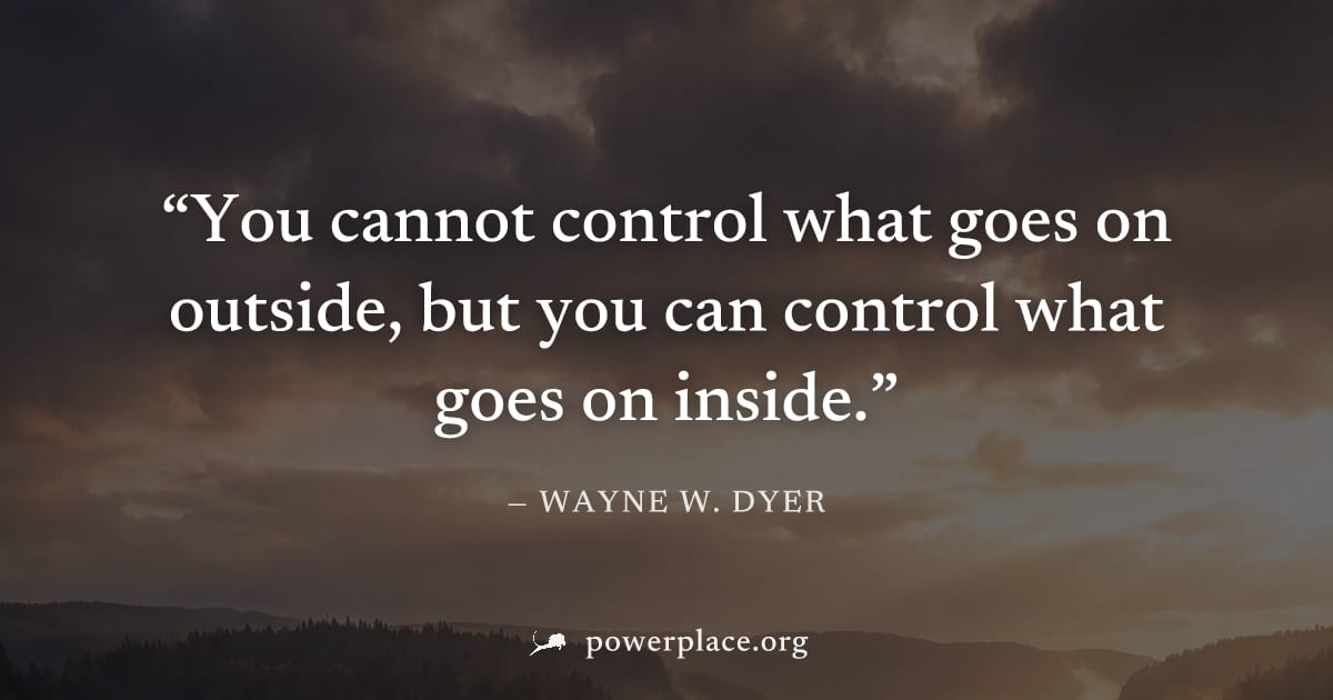 "You cannot control what goes on outside, but you can control what goes on inside." — Wayne W. Dyer