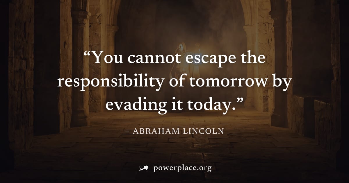 "You cannot escape the responsibility of tomorrow by evading it today." — Abraham Lincoln