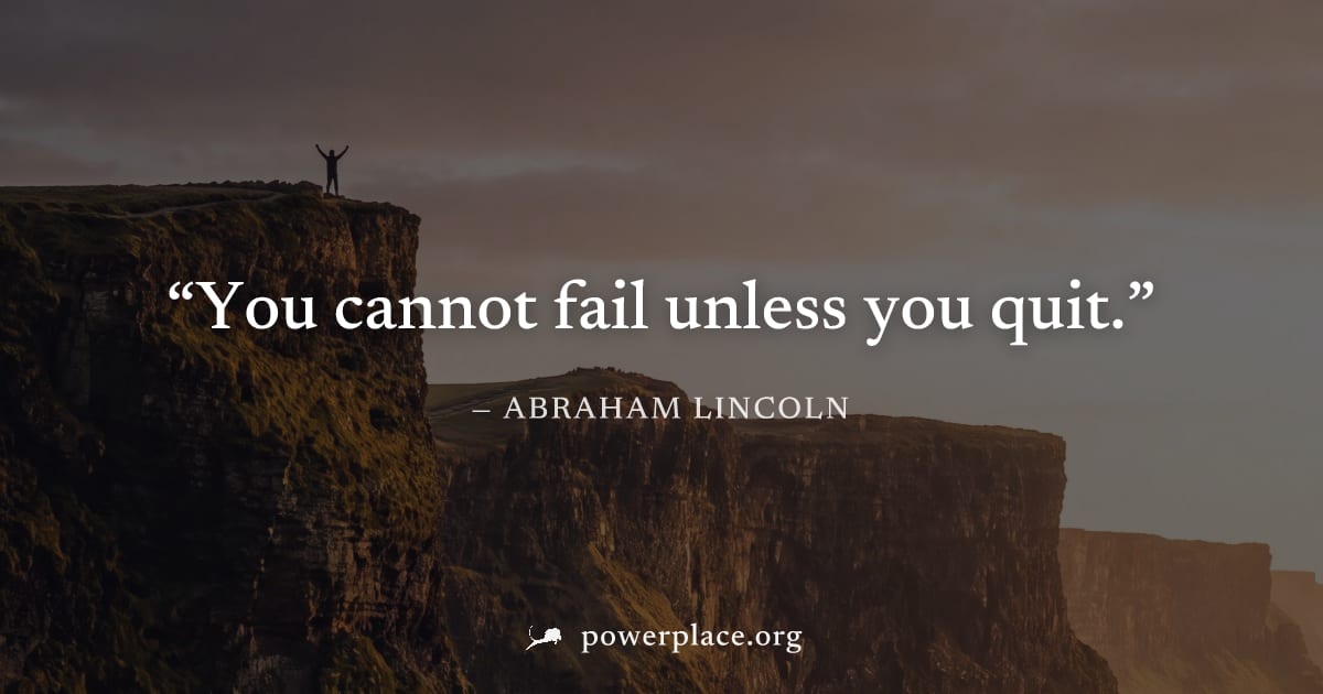 "You cannot fail unless you quit." — Abraham Lincoln