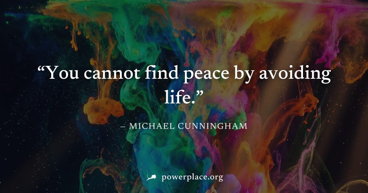 "You cannot find peace by avoiding life." — Michael Cunningham