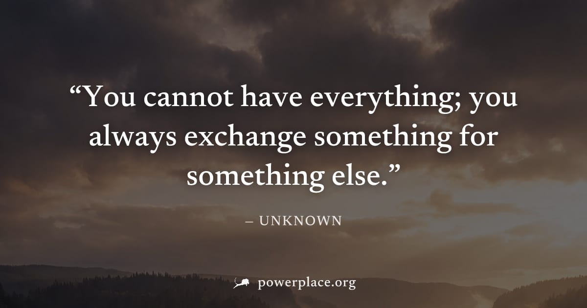 "You cannot have everything; you always exchange something for something else." — Unknown