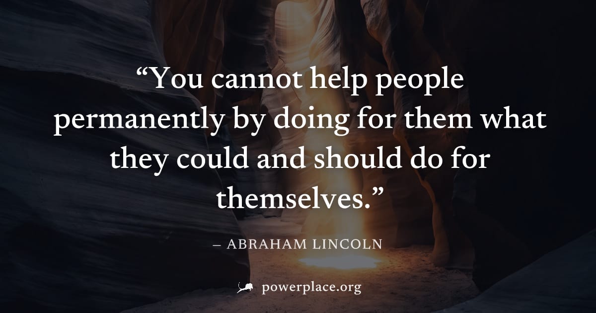 "You cannot help people permanently by doing for them what they could and should do for themselves." — Abraham Lincoln