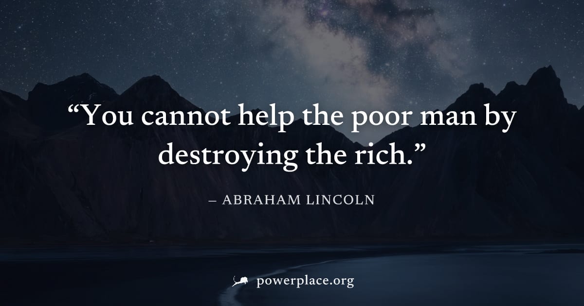 "You cannot help the poor man by destroying the rich." — Abraham Lincoln