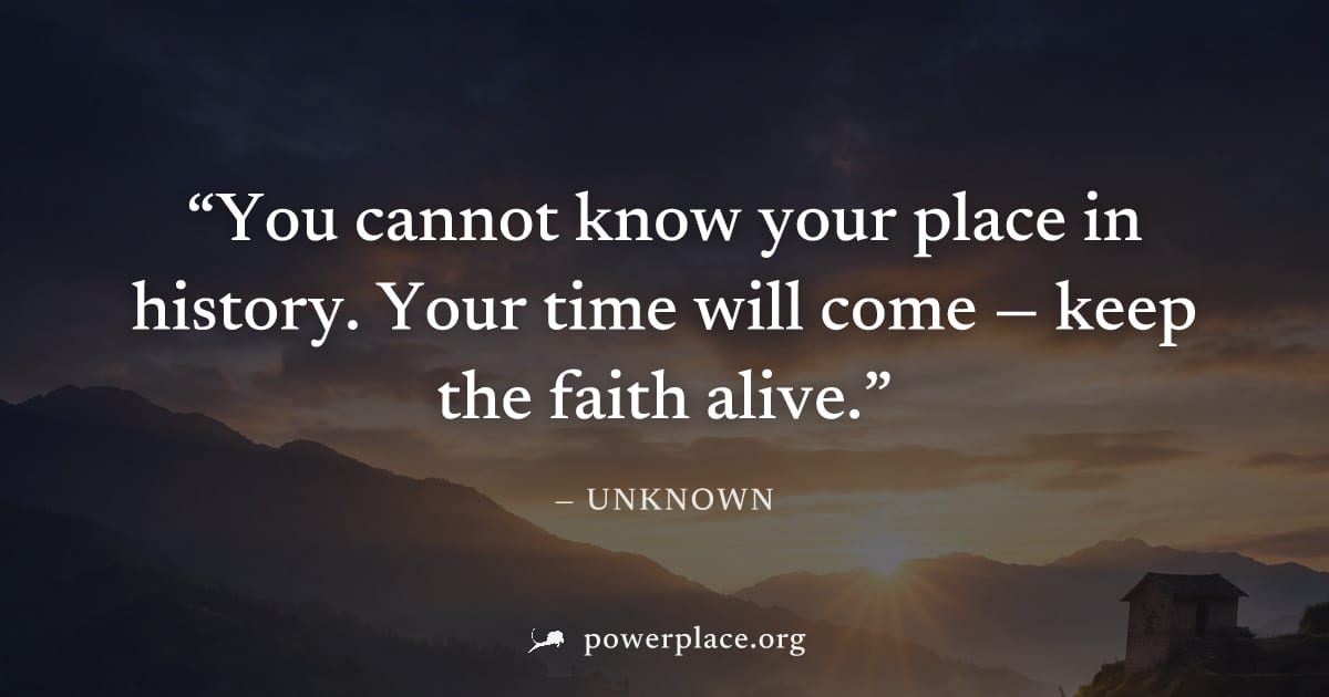 "You cannot know your place in history. Your time will come — keep the faith alive." — Unknown