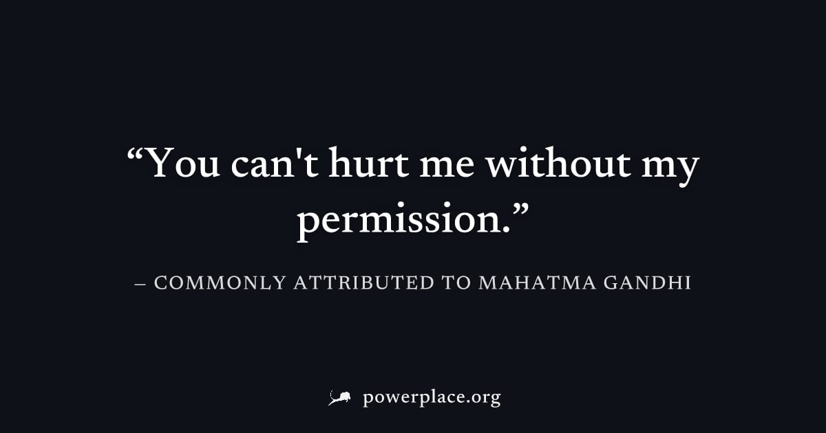 "You can't hurt me without my permission." — Commonly attributed to Mahatma Gandhi