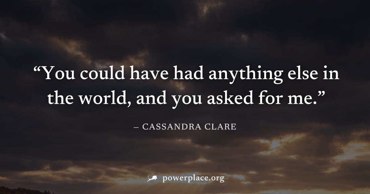 "You could have had anything else in the world, and you asked for me." — Cassandra Clare