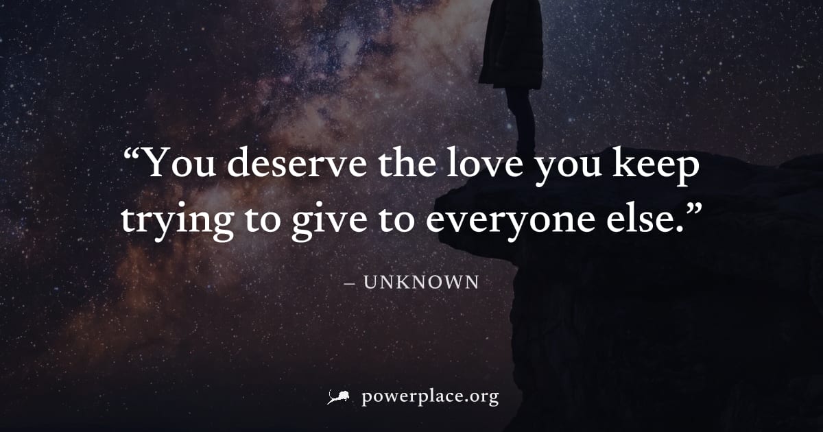 "You deserve the love you keep trying to give to everyone else." — Unknown