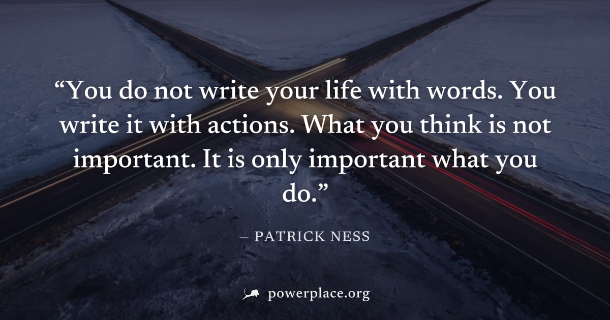 "You do not write your life with words. You write it with actions. What you think is not important. It is only important what you do." — Patrick Ness