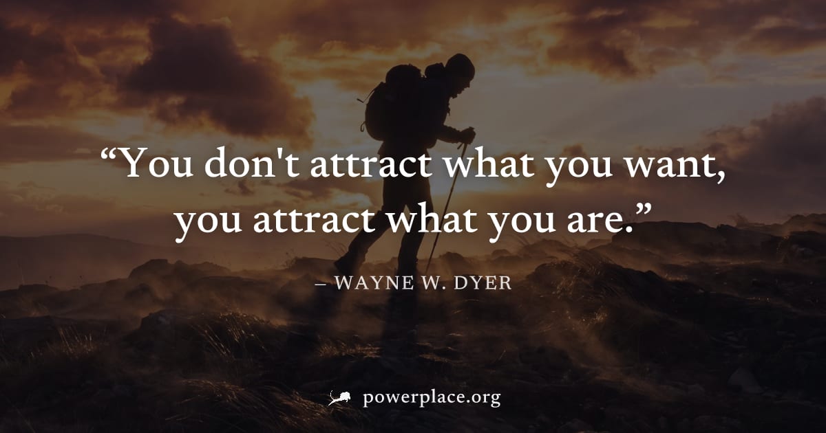 "You don't attract what you want, you attract what you are." — Wayne W. Dyer