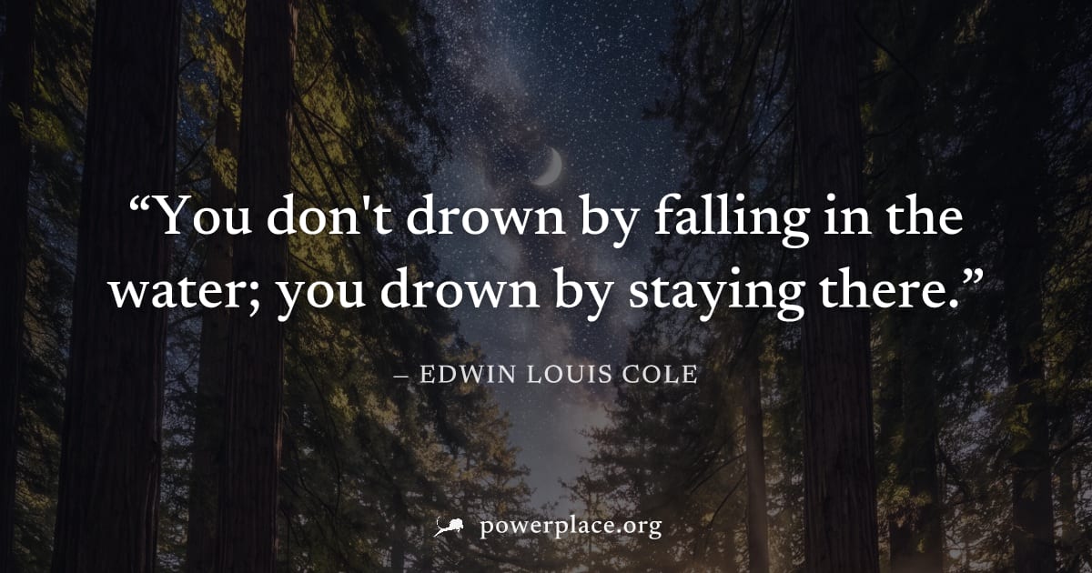 "You don't drown by falling in the water; you drown by staying there." — Edwin Louis Cole