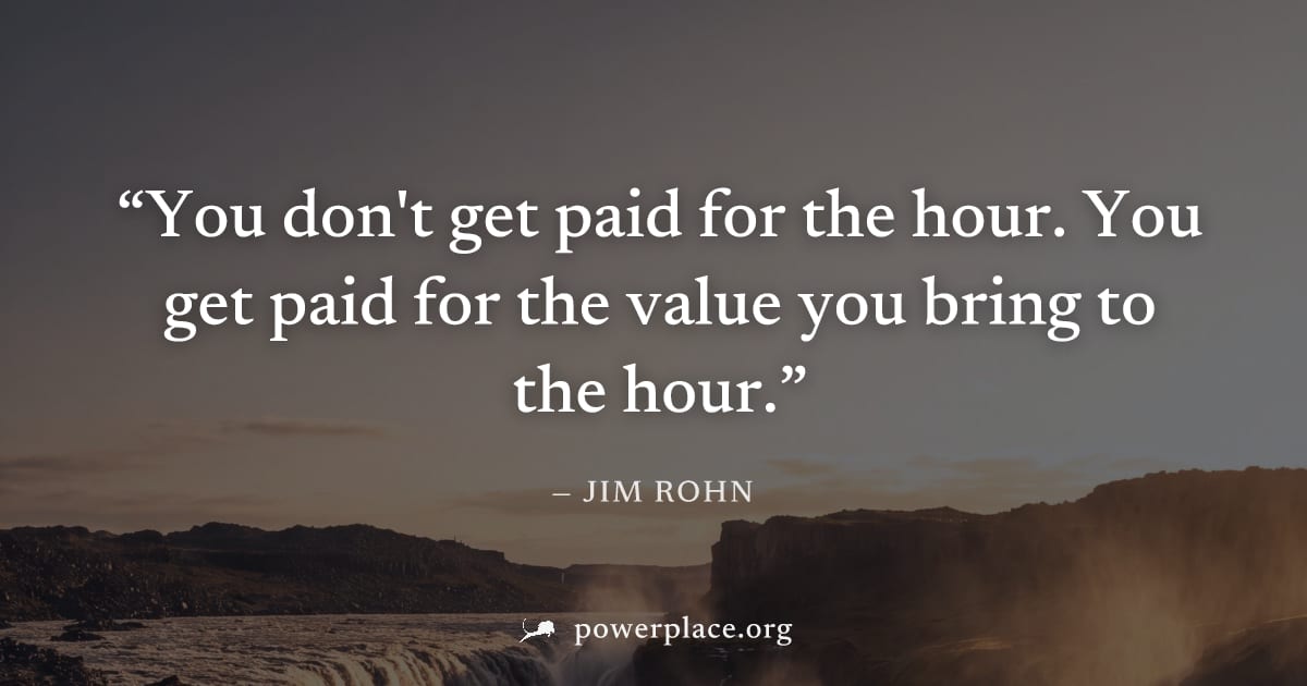 "You don't get paid for the hour. You get paid for the value you bring to the hour." — Jim Rohn