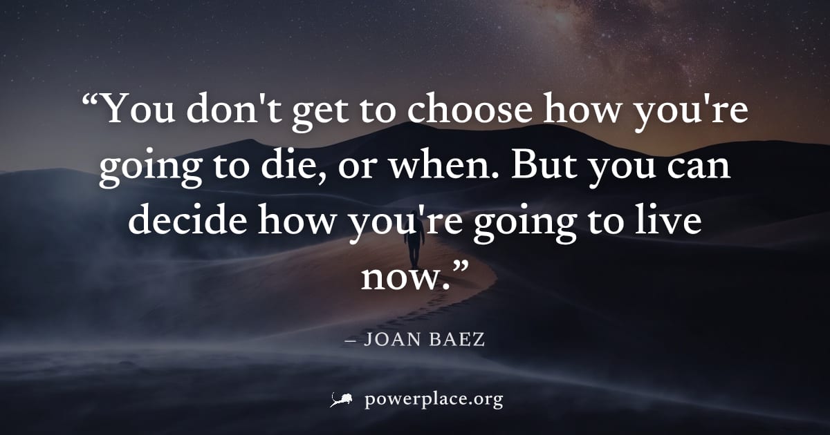 "You don't get to choose how you're going to die, or when. But you can decide how you're going to live now." — Joan Baez