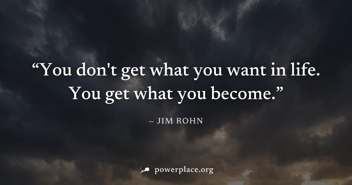 "You don't get what you want in life. You get what you become." — Jim Rohn