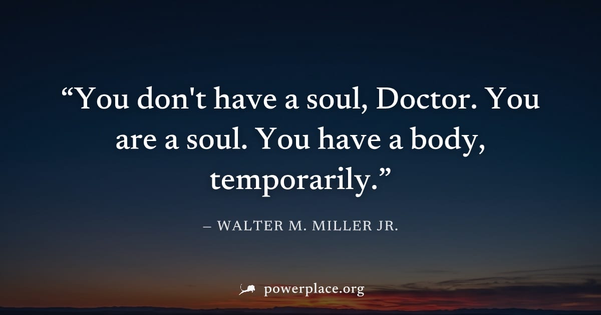 "You don't have a soul, Doctor. You are a soul. You have a body, temporarily." — Walter M. Miller Jr.