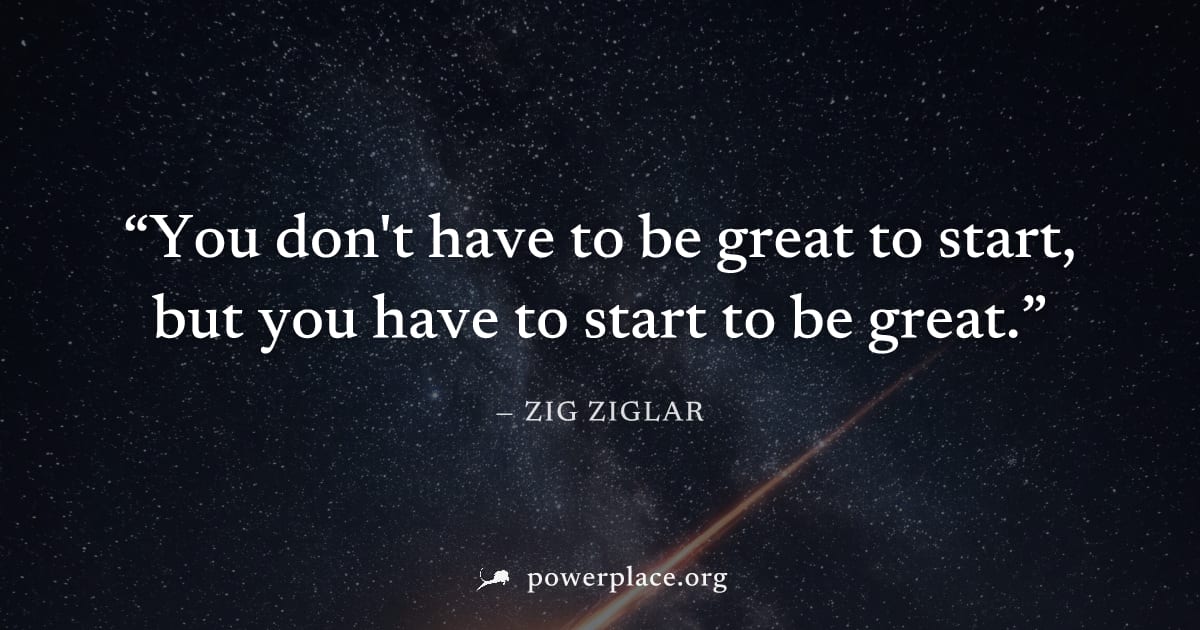 "You don't have to be great to start, but you have to start to be great." — Zig Ziglar