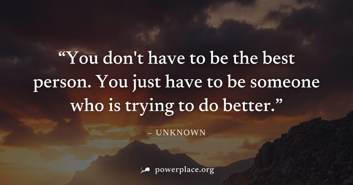 "You don't have to be the best person. You just have to be someone who is trying to do better." — Unknown