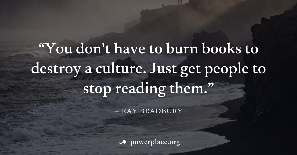 "You don't have to burn books to destroy a culture. Just get people to stop reading them." — Ray Bradbury