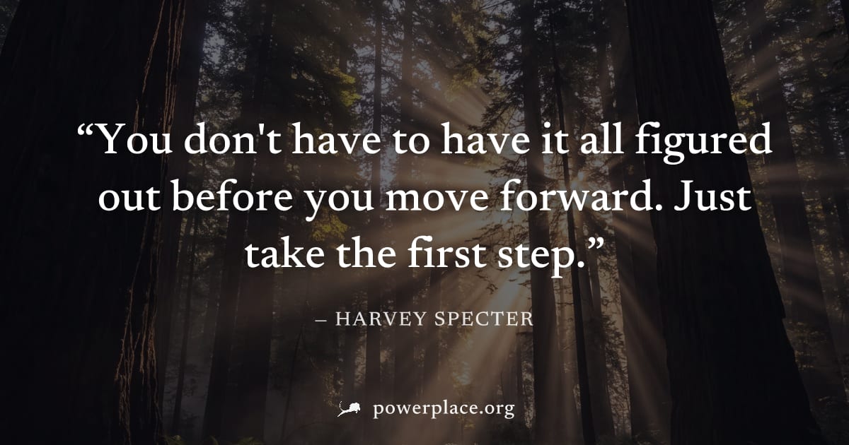 "You don't have to have it all figured out before you move forward. Just take the first step." — Harvey Specter