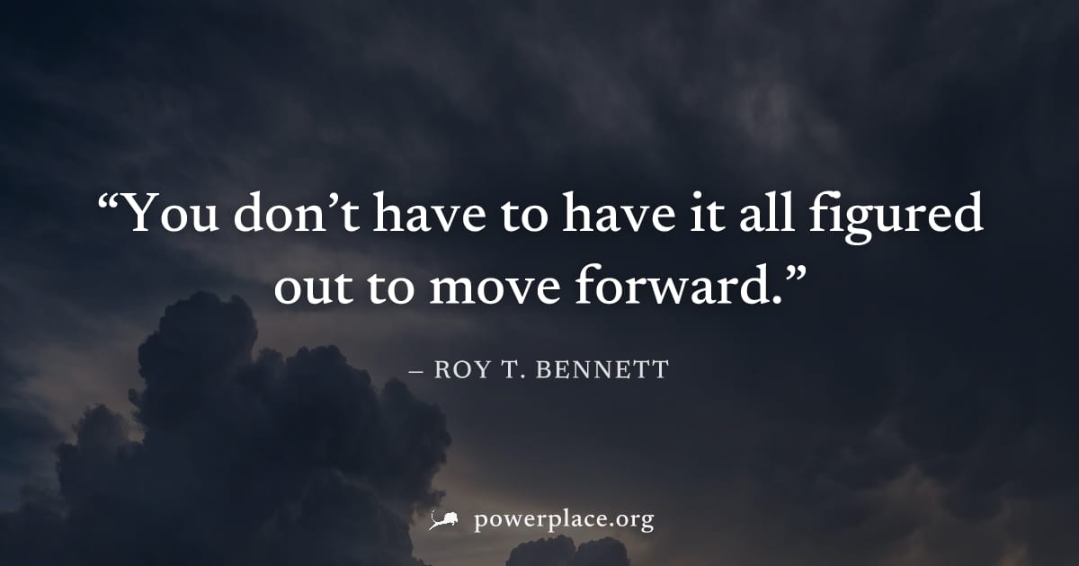 "You don’t have to have it all figured out to move forward." — Roy T. Bennett