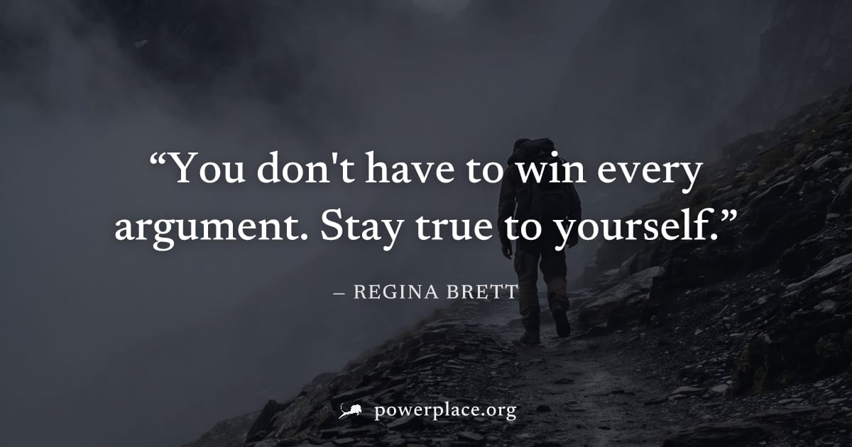 "You don't have to win every argument. Stay true to yourself." — Regina Brett