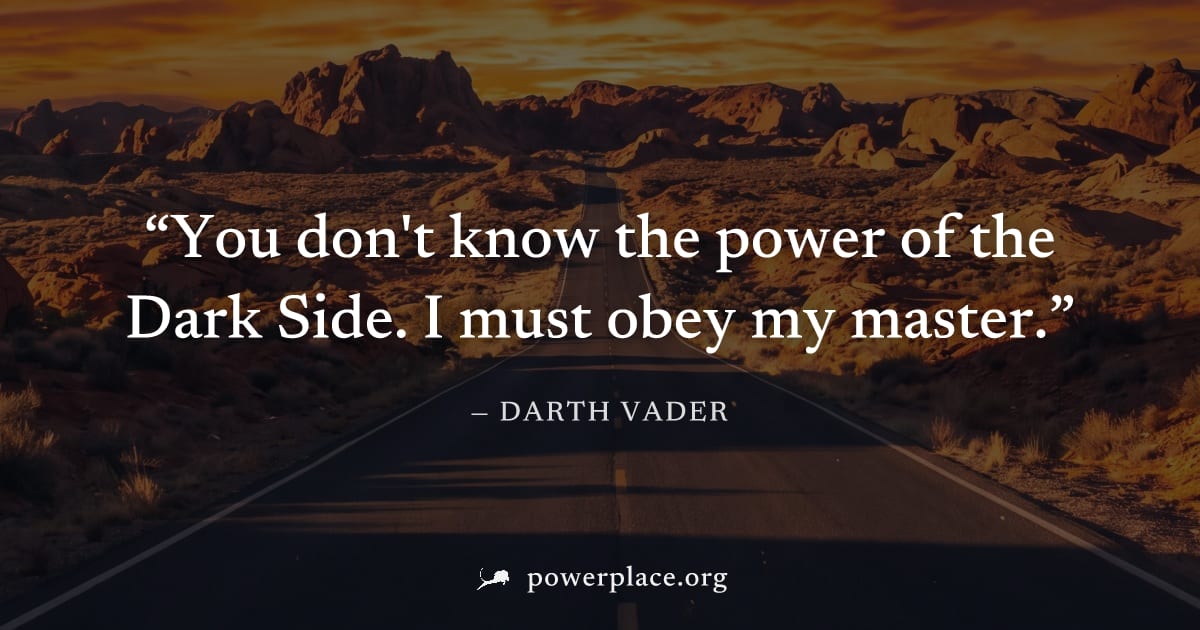 "You don't know the power of the Dark Side. I must obey my master." — Darth Vader
