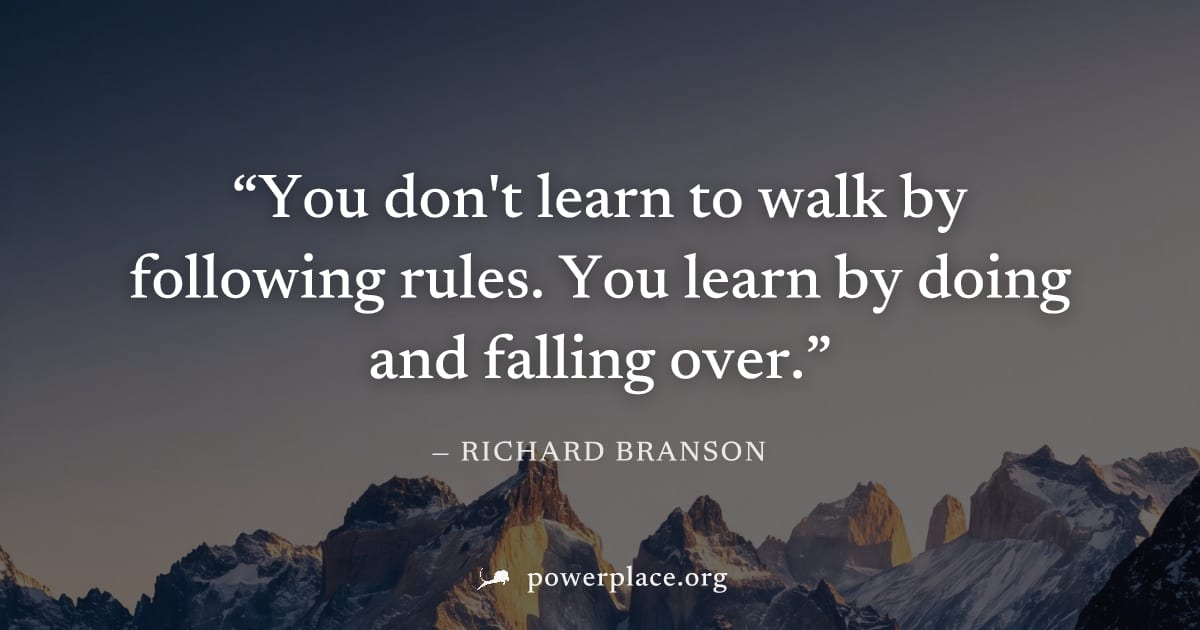 "You don't learn to walk by following rules. You learn by doing and falling over." — Richard Branson