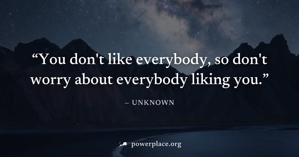 "You don't like everybody, so don't worry about everybody liking you." — Unknown