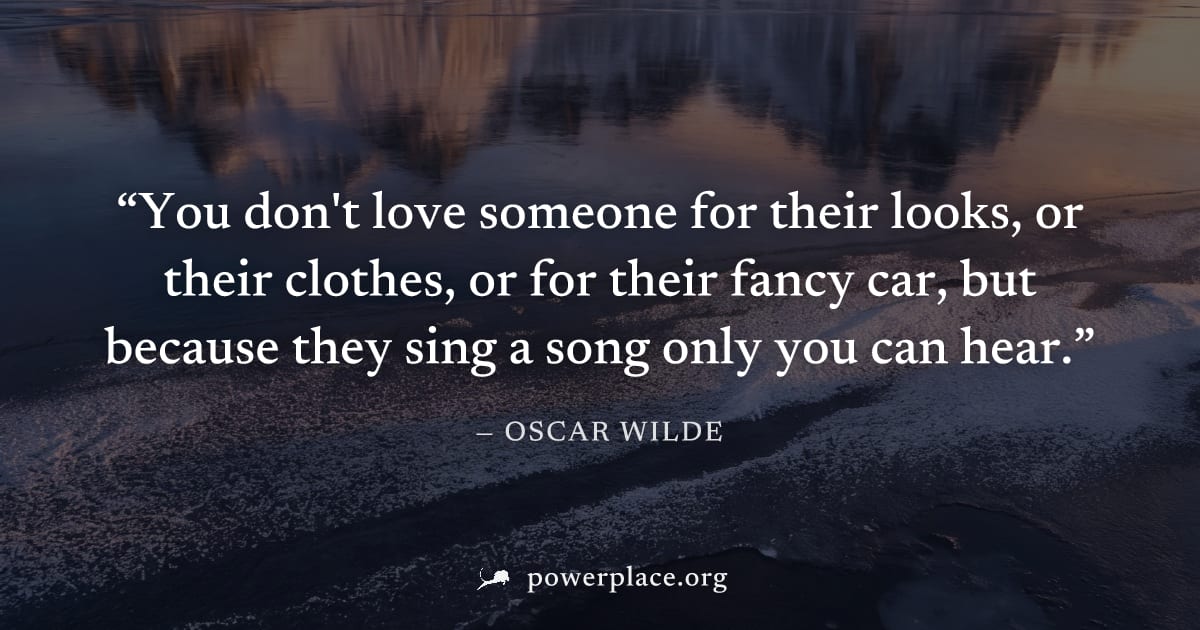 "You don't love someone for their looks, or their clothes, or for their fancy car, but because they sing a song only you can hear." — Oscar Wilde
