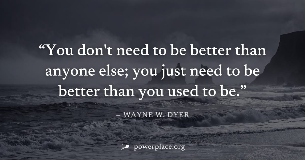 "You don't need to be better than anyone else; you just need to be better than you used to be." — Wayne W. Dyer