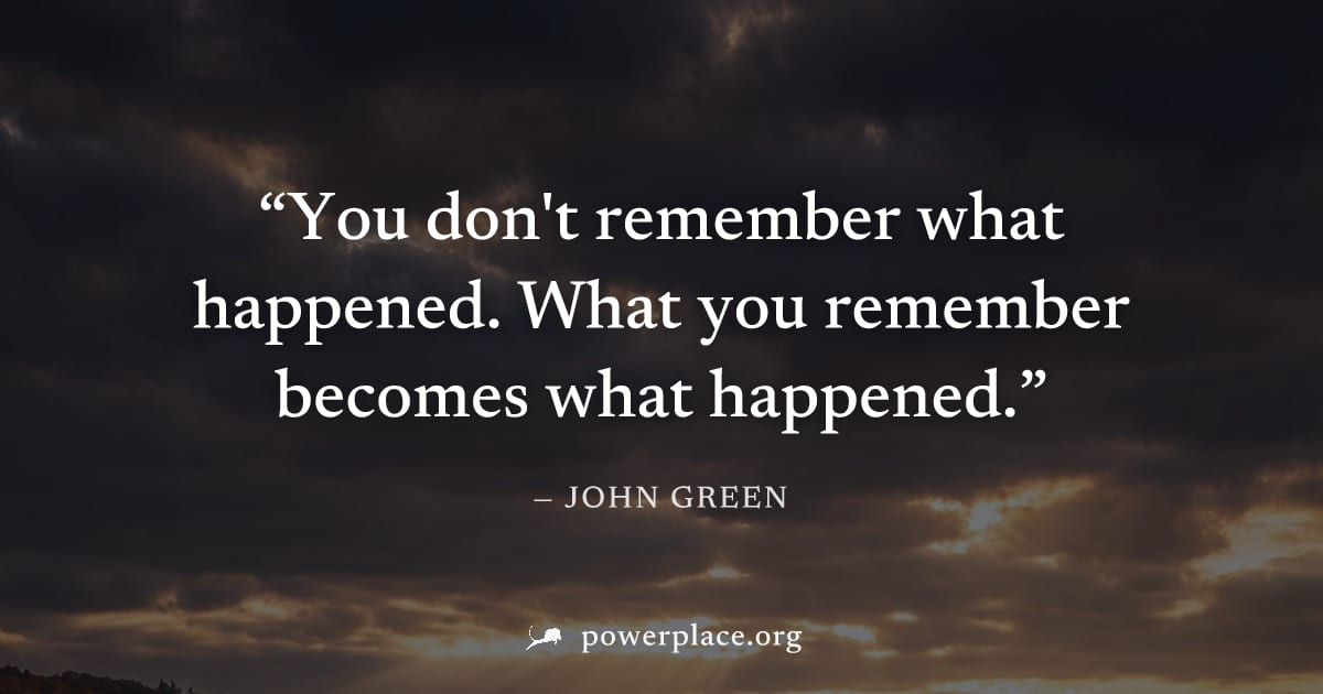 "You don't remember what happened. What you remember becomes what happened." — John Green