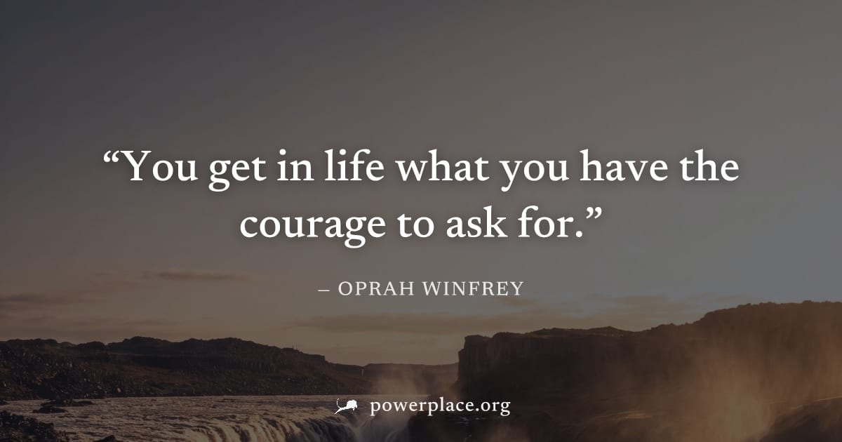 "You get in life what you have the courage to ask for." — Oprah Winfrey