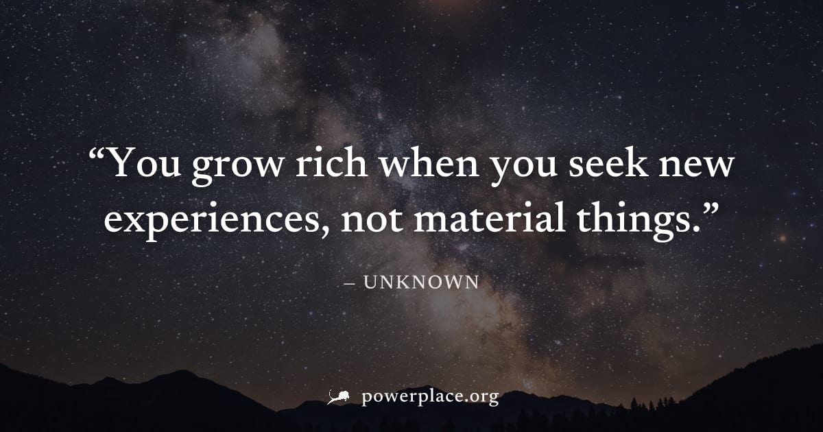 "You grow rich when you seek new experiences, not material things." — Unknown
